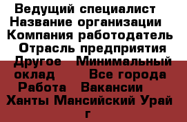 Ведущий специалист › Название организации ­ Компания-работодатель › Отрасль предприятия ­ Другое › Минимальный оклад ­ 1 - Все города Работа » Вакансии   . Ханты-Мансийский,Урай г.